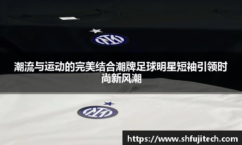 潮流与运动的完美结合潮牌足球明星短袖引领时尚新风潮