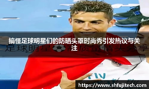 搞怪足球明星们的防晒头罩时尚秀引发热议与关注