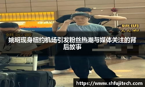 姚明现身纽约机场引发粉丝热潮与媒体关注的背后故事