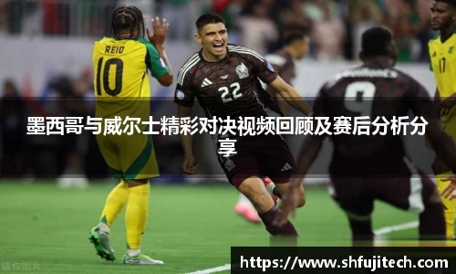墨西哥与威尔士精彩对决视频回顾及赛后分析分享