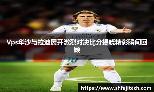 Vps华沙与拉迪展开激烈对决比分揭晓精彩瞬间回顾